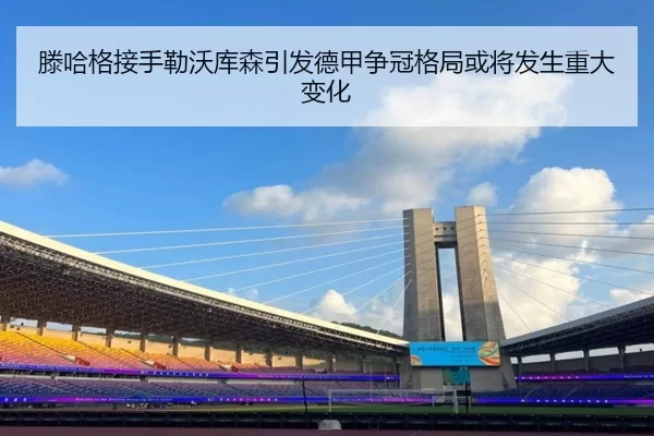 滕哈格接手勒沃库森引发德甲争冠格局或将发生重大变化