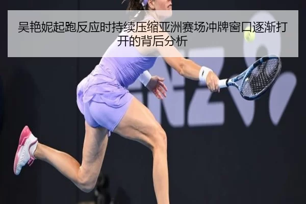 吴艳妮起跑反应时持续压缩亚洲赛场冲牌窗口逐渐打开的背后分析